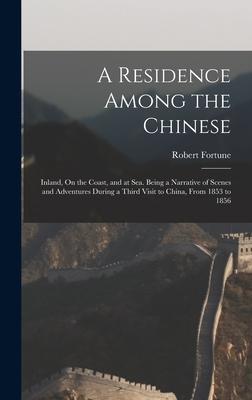 A Residence Among the Chinese: Inland, On the Coast, and at Sea. Being a Narrative of Scenes and Adventures During a Third Visit to China, From 1853