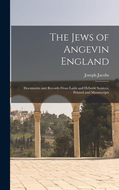 The Jews of Angevin England: Documents and Records From Latin and Hebrew Sources, Printed and Manuscripts