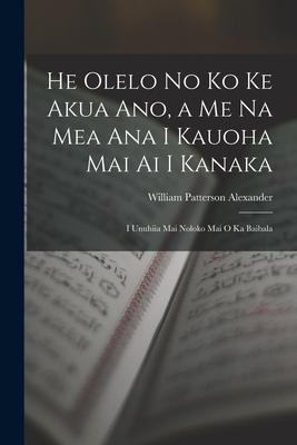 He Olelo No Ko Ke Akua Ano, a Me Na Mea Ana I Kauoha Mai Ai I Kanaka: I Unuhiia Mai Noloko Mai O Ka Baibala