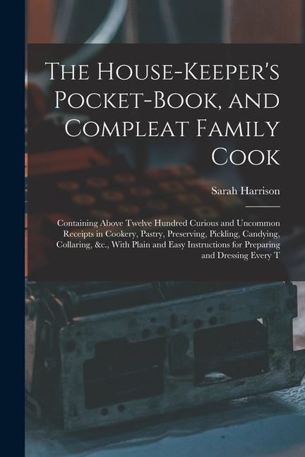 The House-Keeper's Pocket-Book, and Compleat Family Cook: Containing Above Twelve Hundred Curious and Uncommon Receipts in Cookery, Pastry, Preserving