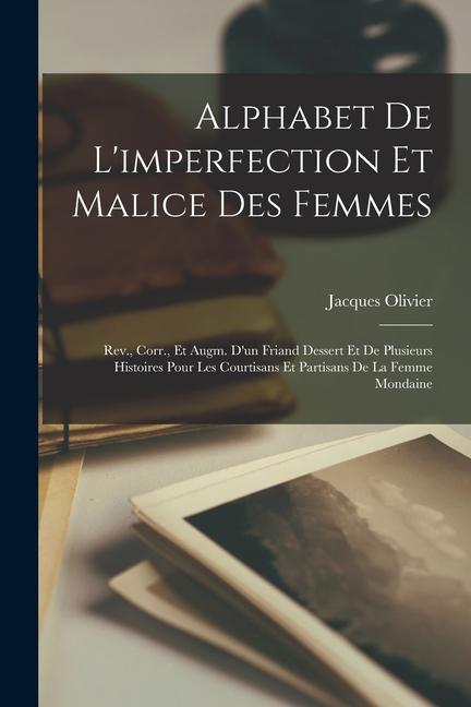 Alphabet De L'imperfection Et Malice Des Femmes: Rev., Corr., Et Augm. D'un Friand Dessert Et De Plusieurs Histoires Pour Les Courtisans Et Partisans