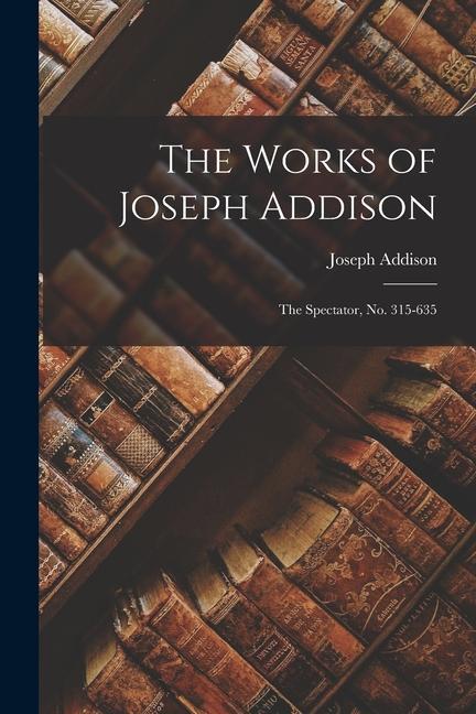 The Works of Joseph Addison: The Spectator, No. 315-635