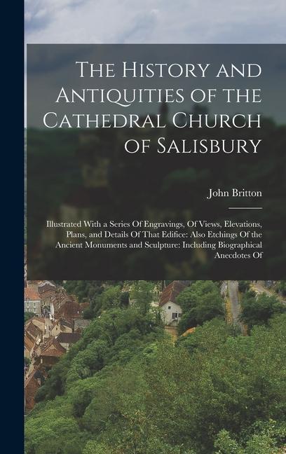 The History and Antiquities of the Cathedral Church of Salisbury: Illustrated With a Series Of Engravings, Of Views, Elevations, Plans, and Details Of