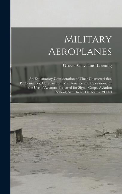 Military Aeroplanes; an Explanatory Consideration of Their Characteristics, Performances, Construction, Maintenance and Operation, for the Use of Aviators. Prepared for Signal Corps. Aviation School, San Diego, California. 2D Ed