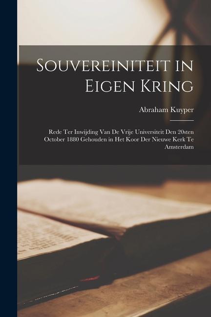 Souvereiniteit in eigen kring: Rede ter inwijding van de vrije Universiteit den 20sten October 1880 gehouden in het koor der nieuwe kerk te Amsterdam