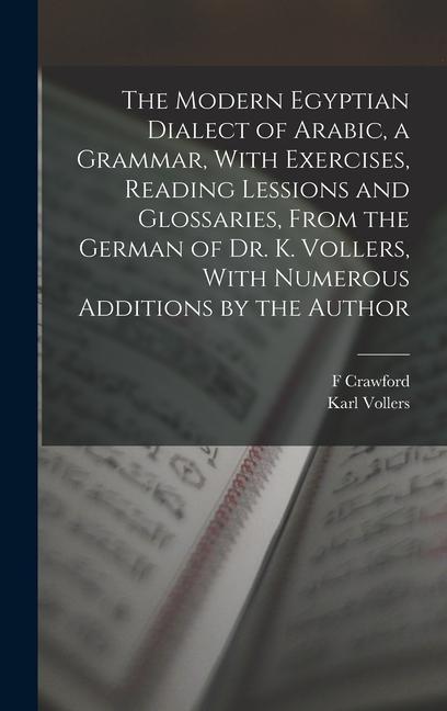 The Modern Egyptian Dialect of Arabic, a Grammar, With Exercises, Reading Lessions and Glossaries, From the German of Dr. K. Vollers, With Numerous Ad