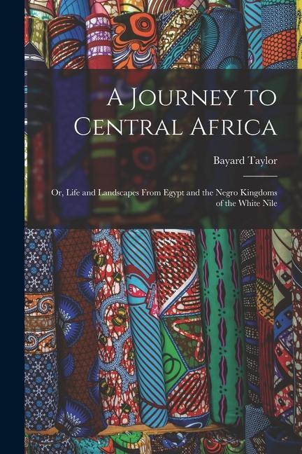 A Journey to Central Africa: Or, Life and Landscapes From Egypt and the Negro Kingdoms of the White Nile