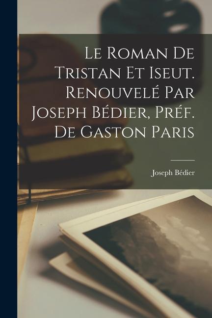 Le roman de Tristan et Iseut. Renouvelé par Joseph Bédier, préf. de Gaston Paris