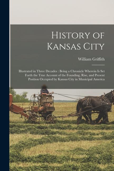 History of Kansas City: Illustrated in Three Decades: Being a Chronicle Wherein is set Forth the True Account of the Founding, Rise, and Prese