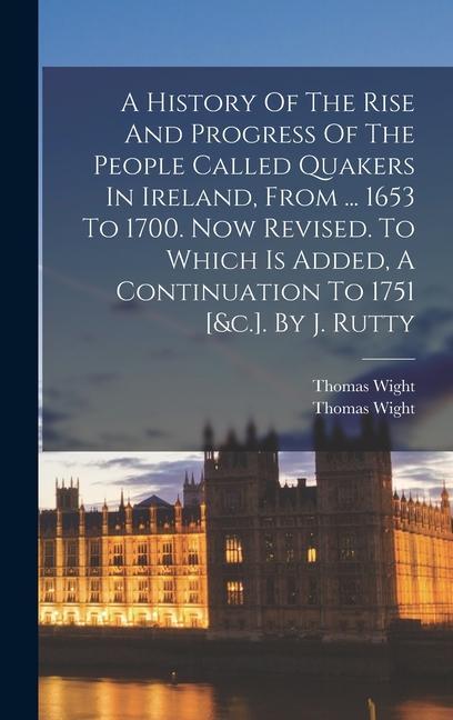 A History Of The Rise And Progress Of The People Called Quakers In Ireland, From ... 1653 To 1700. Now Revised. To Which Is Added, A Continuation To 1751 [&c.]. By J. Rutty