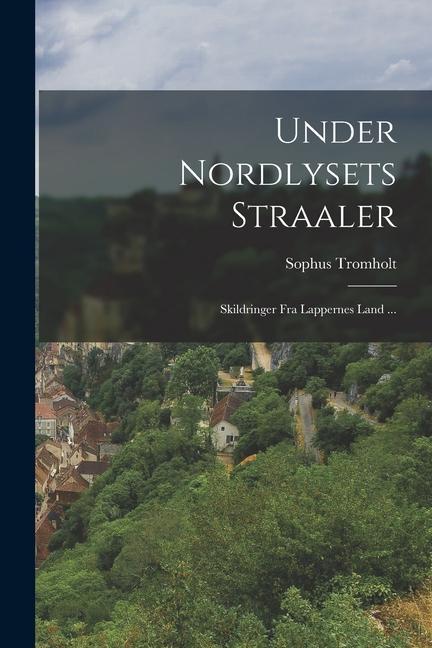 Under Nordlysets Straaler: Skildringer Fra Lappernes Land ...