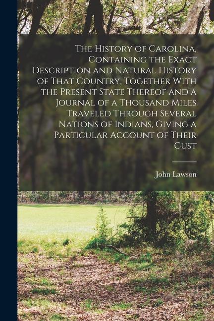 The History of Carolina, Containing the Exact Description and Natural History of That Country, Together With the Present State Thereof and a Journal o