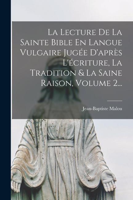 La Lecture De La Sainte Bible En Langue Vulgaire Jugée D'après L'écriture, La Tradition & La Saine Raison, Volume 2...