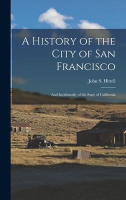 A History of the City of San Francisco; and Incidentally of the State of California