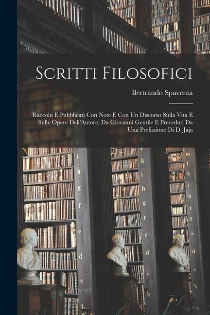 Scritti Filosofici: Raccolti E Pubblicati Con Note E Con Un Discorso Sulla Vita E Sulle Opere Dell'Autore, Da Giovanni Gentile E Preceduti