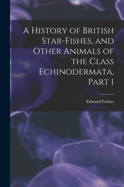 A History of British Star-Fishes, and Other Animals of the Class Echinodermata, Part 1