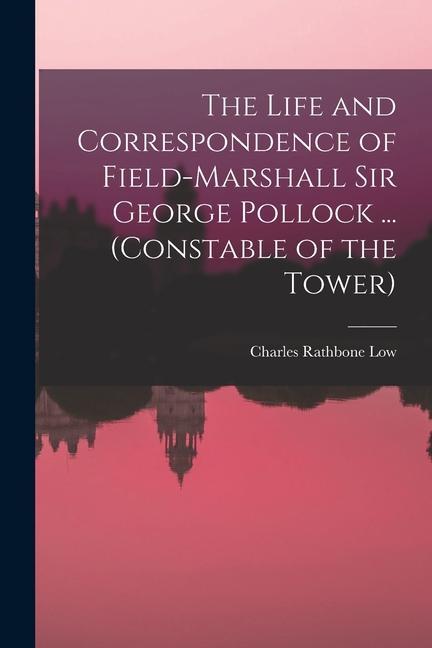 The Life and Correspondence of Field-Marshall Sir George Pollock ... (Constable of the Tower)