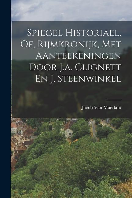 Spiegel Historiael, Of, Rijmkronijk, Met Aanteekeningen Door J.a. Clignett En J. Steenwinkel