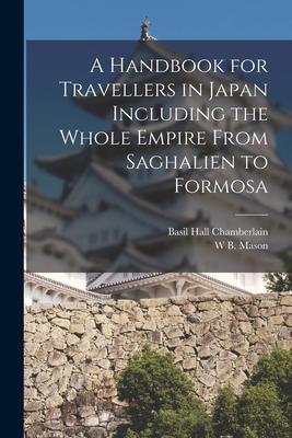 A Handbook for Travellers in Japan Including the Whole Empire From Saghalien to Formosa