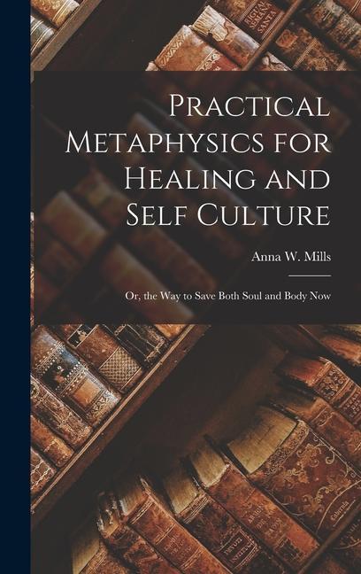 Practical Metaphysics for Healing and Self Culture; Or, the Way to Save Both Soul and Body Now