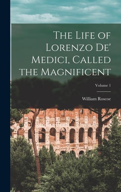 The Life of Lorenzo De' Medici, Called the Magnificent; Volume 1