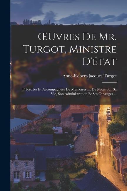 OEuvres De Mr. Turgot, Ministre D'état: Précédées Et Accompagnées De Memoires Et De Notes Sur Sa Vie, Son Administration Et Ses Ouvrages ...