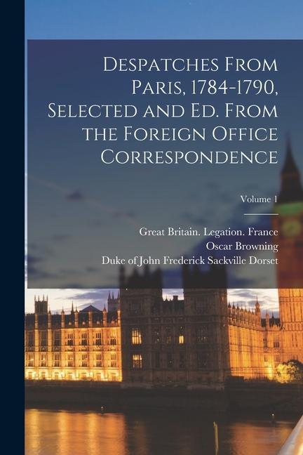 Despatches From Paris, 1784-1790, Selected and ed. From the Foreign Office Correspondence; Volume 1