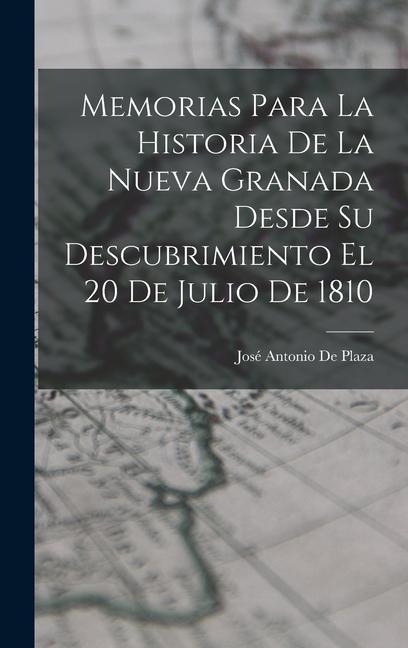 Memorias Para La Historia De La Nueva Granada Desde Su Descubrimiento El 20 De Julio De 1810