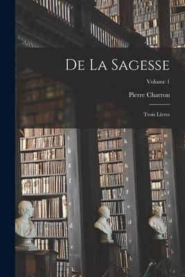 De La Sagesse: Trois Livres; Volume 1