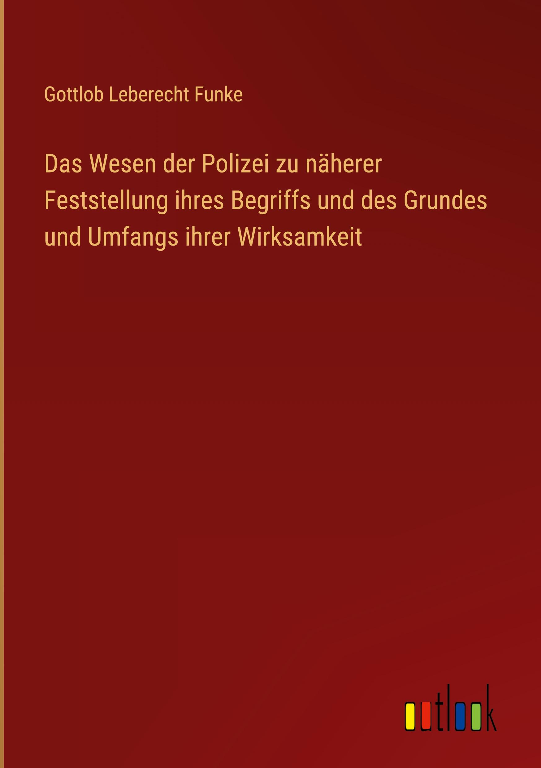 Das Wesen der Polizei zu näherer Feststellung ihres Begriffs und des Grundes und Umfangs ihrer Wirksamkeit