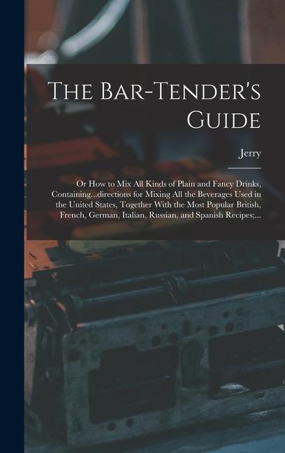 The Bar-tender's Guide; or How to Mix All Kinds of Plain and Fancy Drinks, Containing...directions for Mixing All the Beverages Used in the United States, Together With the Most Popular British, French, German, Italian, Russian, and Spanish Recipes;...