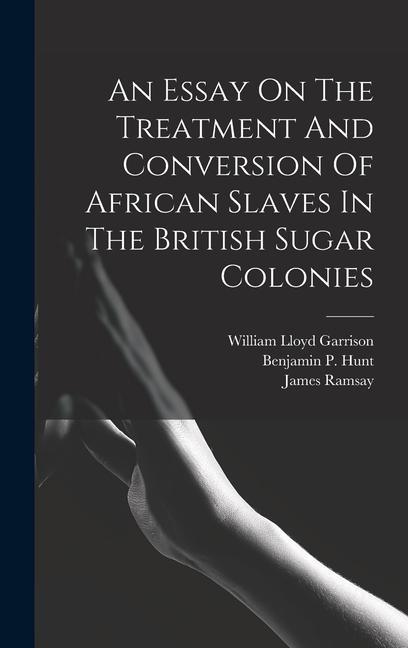 An Essay On The Treatment And Conversion Of African Slaves In The British Sugar Colonies