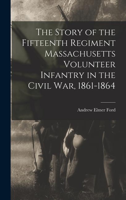 The Story of the Fifteenth Regiment Massachusetts Volunteer Infantry in the Civil War, 1861-1864