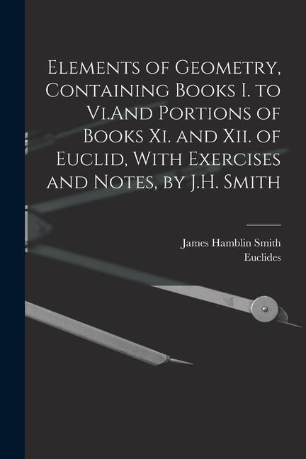 Elements of Geometry, Containing Books I. to Vi.And Portions of Books Xi. and Xii. of Euclid, With Exercises and Notes, by J.H. Smith