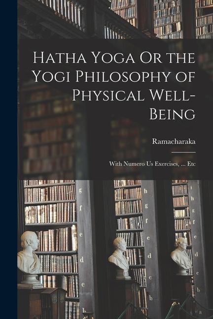 Hatha Yoga Or the Yogi Philosophy of Physical Well-Being: With Numero Us Exercises, ... Etc