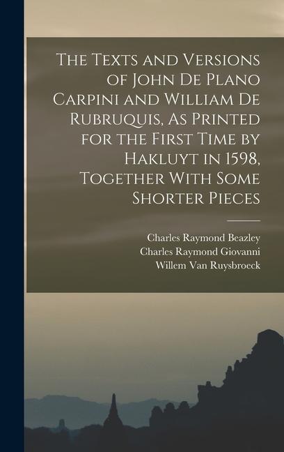 The Texts and Versions of John De Plano Carpini and William De Rubruquis, As Printed for the First Time by Hakluyt in 1598, Together With Some Shorter Pieces