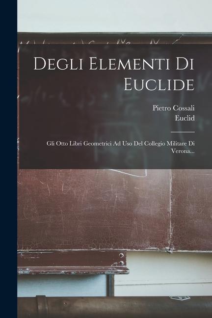 Degli Elementi Di Euclide: Gli Otto Libri Geometrici Ad Uso Del Collegio Militare Di Verona...