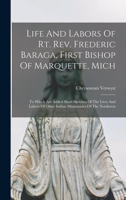 Life And Labors Of Rt. Rev. Frederic Baraga, First Bishop Of Marquette, Mich