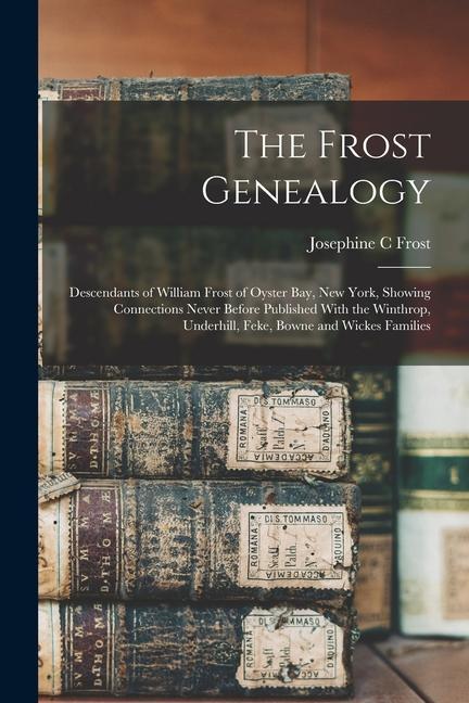 The Frost Genealogy: Descendants of William Frost of Oyster Bay, New York, Showing Connections Never Before Published With the Winthrop, Un