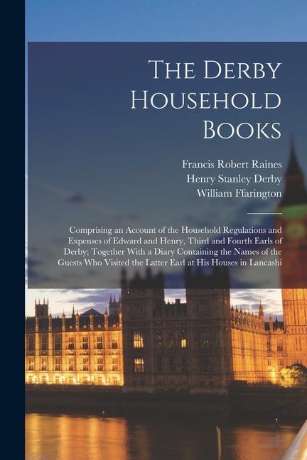 The Derby Household Books: Comprising an Account of the Household Regulations and Expenses of Edward and Henry, Third and Fourth Earls of Derby;