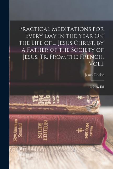 Practical Meditations for Every Day in the Year On the Life of ... Jesus Christ, by a Father of the Society of Jesus. Tr. From the French. Vol.1; 2, N