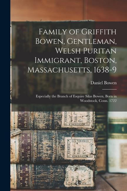 Family of Griffith Bowen, Gentleman, Welsh Puritan Immigrant, Boston, Massachusetts, 1638-9: Especially the Branch of Esquire Silas Bowen, Born in Woo