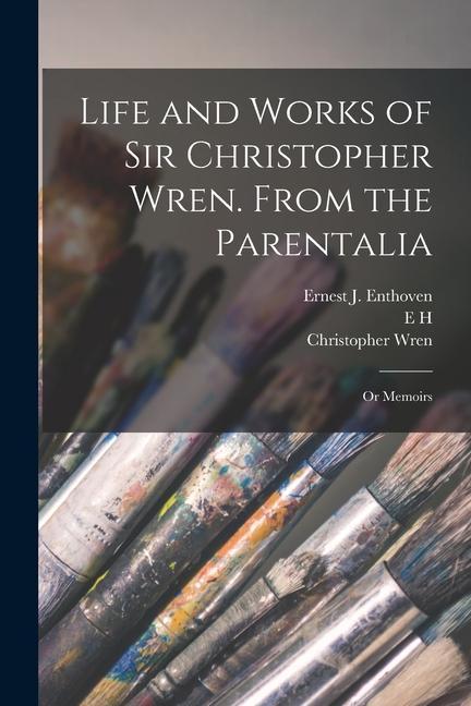 Life and Works of Sir Christopher Wren. From the Parentalia; or Memoirs