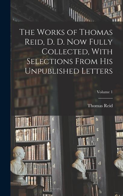 The Works of Thomas Reid, D. D. now Fully Collected, With Selections From his Unpublished Letters; Volume 1