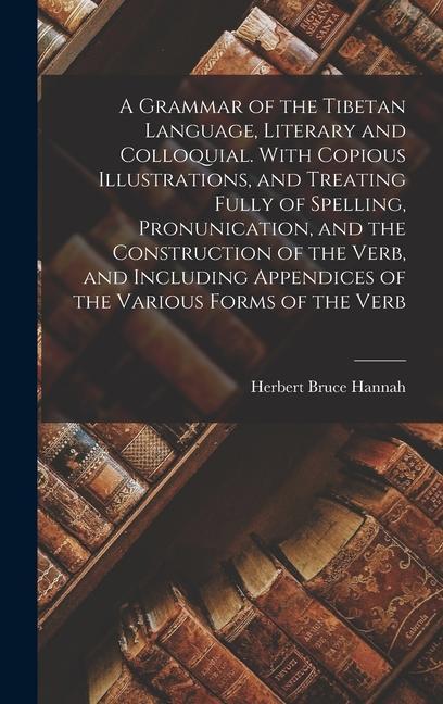 A Grammar of the Tibetan Language, Literary and Colloquial. With Copious Illustrations, and Treating Fully of Spelling, Pronunication, and the Construction of the Verb, and Including Appendices of the Various Forms of the Verb