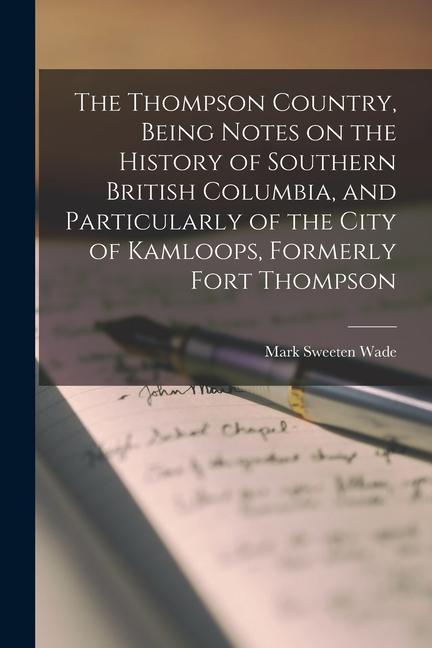 The Thompson Country, Being Notes on the History of Southern British Columbia, and Particularly of the City of Kamloops, Formerly Fort Thompson