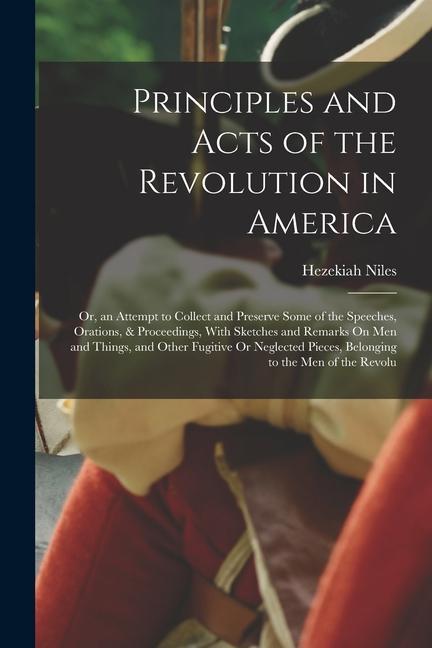 Principles and Acts of the Revolution in America: Or, an Attempt to Collect and Preserve Some of the Speeches, Orations, & Proceedings, With Sketches