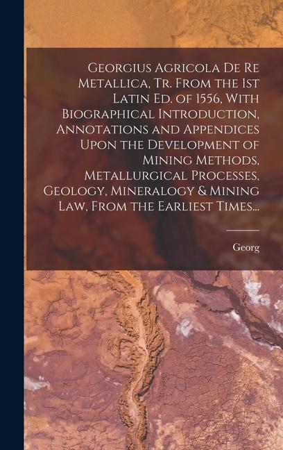 Georgius Agricola De Re Metallica, Tr. From the 1st Latin Ed. of 1556, With Biographical Introduction, Annotations and Appendices Upon the Development of Mining Methods, Metallurgical Processes, Geology, Mineralogy & Mining Law, From the Earliest Times...