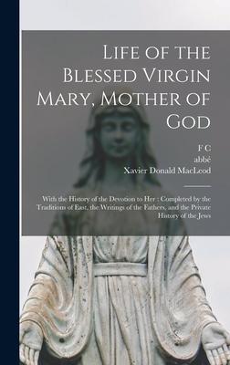 Life of the Blessed Virgin Mary, Mother of God: With the History of the Devotion to her: Completed by the Traditions of East, the Writings of the Fath