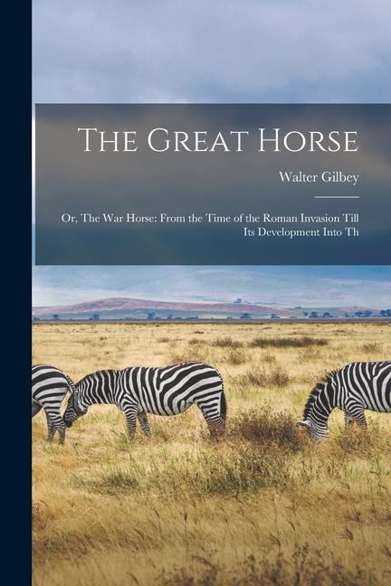 The Great Horse: Or, The War Horse: From the Time of the Roman Invasion Till Its Development Into Th